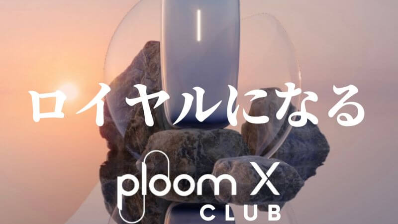 Ploom X CLUBのロイヤルになるのは簡単！ステイタスアップ方法や特典を紹介